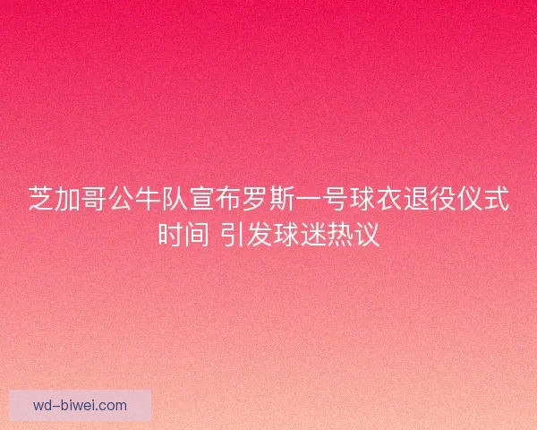 芝加哥公牛队宣布罗斯一号球衣退役仪式时间 引发球迷热议