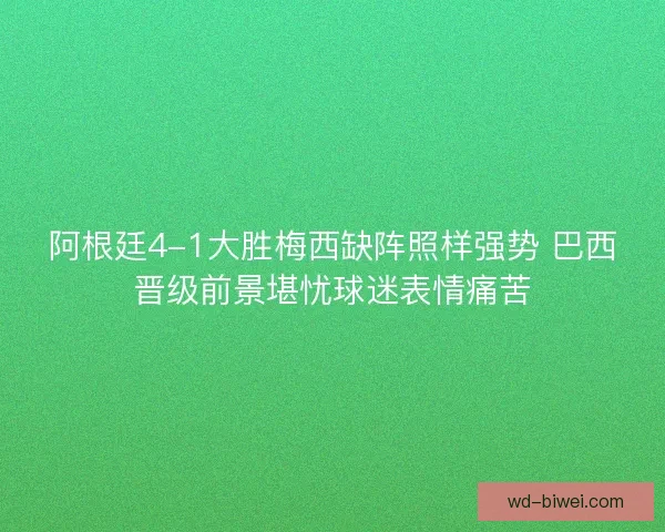 阿根廷4-1大胜梅西缺阵照样强势 巴西晋级前景堪忧球迷表情痛苦