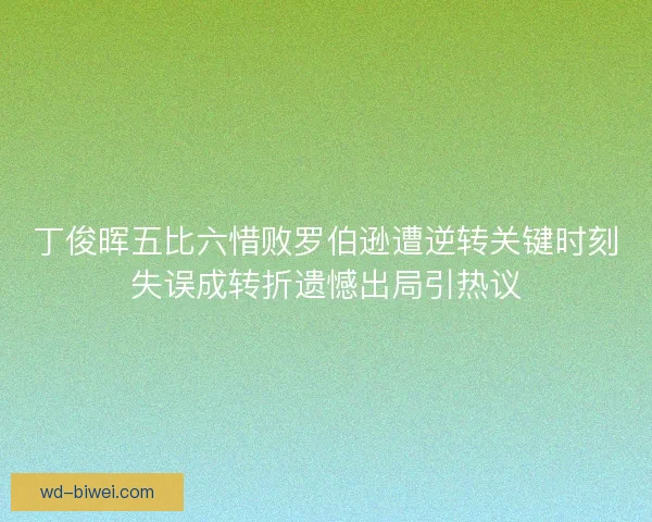 丁俊晖五比六惜败罗伯逊遭逆转关键时刻失误成转折遗憾出局引热议