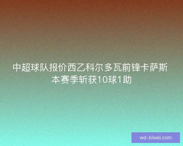 中超球队报价西乙科尔多瓦前锋卡萨斯 本赛季斩获10球1助 中超球队报价西乙科尔多瓦前锋卡萨斯 本赛季斩获10球1助