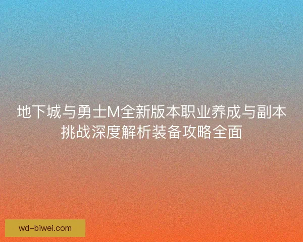 地下城与勇士M全新版本职业养成与副本挑战深度解析装备攻略全面