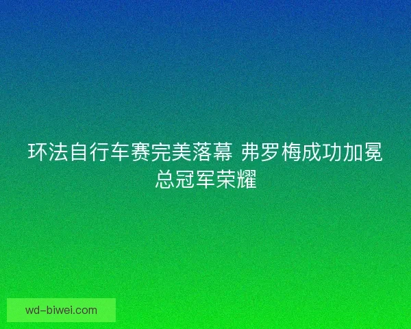 环法自行车赛完美落幕 弗罗梅成功加冕总冠军荣耀