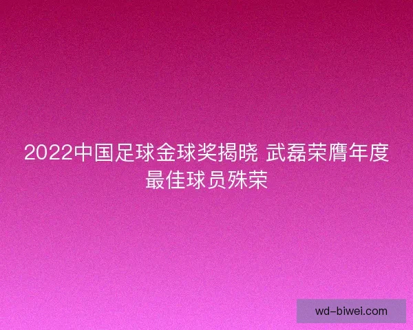 2022中国足球金球奖揭晓 武磊荣膺年度最佳球员殊荣