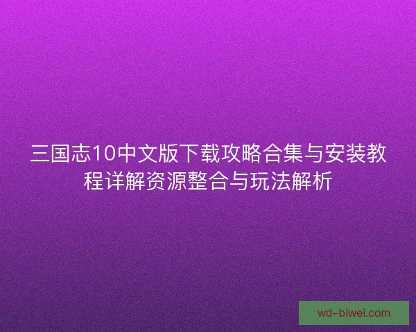 三国志10中文版下载攻略合集与安装教程详解资源整合与玩法解析 三国志10中文版下载攻略合集与安装教程详解资源整合与玩法解析