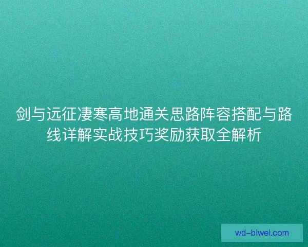 剑与远征凄寒高地通关思路阵容搭配与路线详解实战技巧奖励获取全解析
