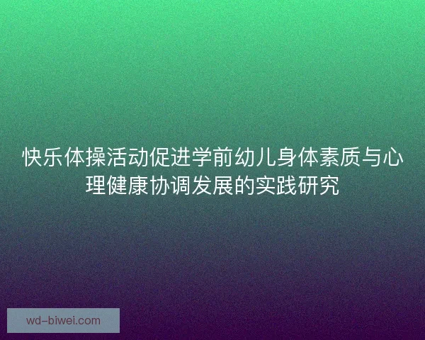 快乐体操活动促进学前幼儿身体素质与心理健康协调发展的实践研究 快乐体操活动促进学前幼儿身体素质与心理健康协调发展的实践研究