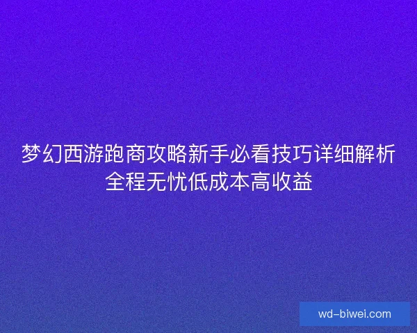 梦幻西游跑商攻略新手必看技巧详细解析全程无忧低成本高收益