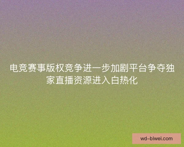 电竞赛事版权竞争进一步加剧平台争夺独家直播资源进入白热化 电竞赛事版权竞争进一步加剧平台争夺独家直播资源进入白热化