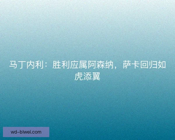 马丁内利：胜利应属阿森纳，萨卡回归如虎添翼