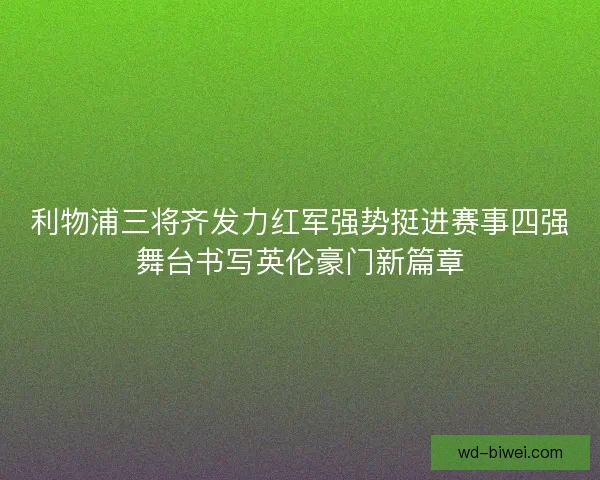 利物浦三将齐发力红军强势挺进赛事四强舞台书写英伦豪门新篇章