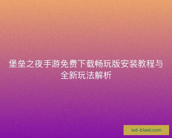 堡垒之夜手游免费下载畅玩版安装教程与全新玩法解析