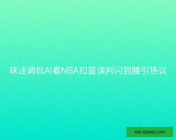 球迷调侃AI看NBA扣篮误判闪到腰引热议