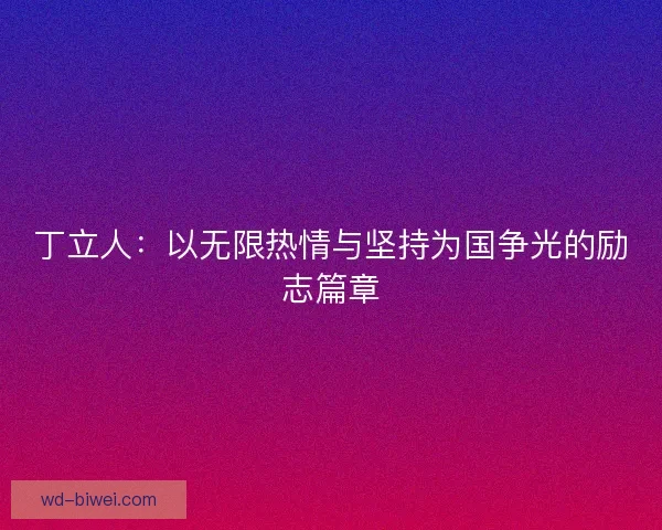 丁立人:以无限热情与坚持为国争光的励志篇章 丁立人:以无限热情与坚持为国争光的励志篇章