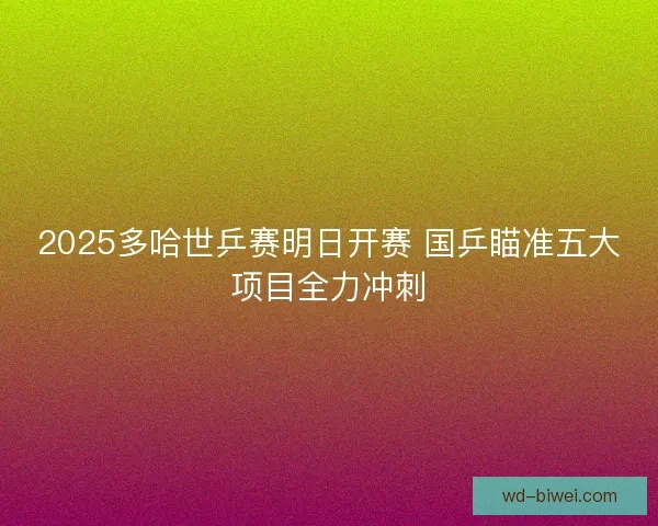 2025多哈世乒赛明日开赛 国乒瞄准五大项目全力冲刺 2025多哈世乒赛明日开赛 国乒瞄准五大项目全力冲刺