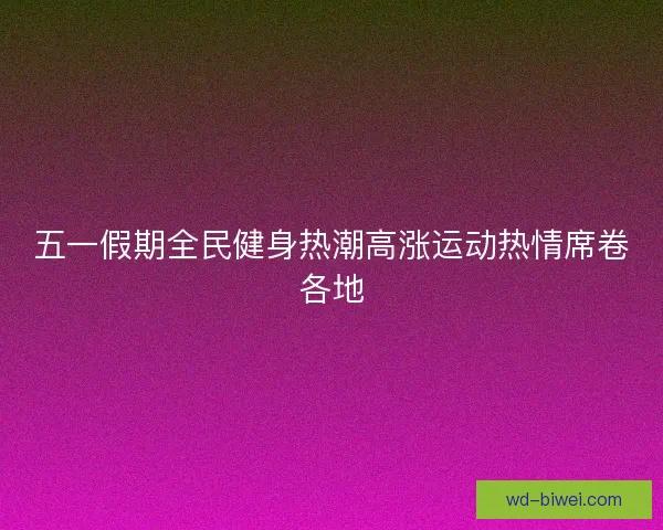 五一假期全民健身热潮高涨运动热情席卷各地 五一假期全民健身热潮高涨运动热情席卷各地
